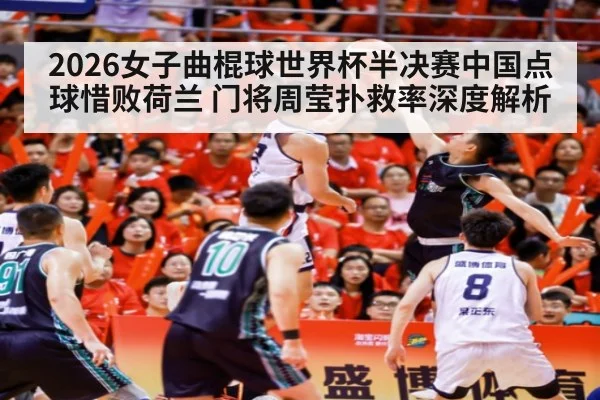 2026女子曲棍球世界杯半决赛中国点球惜败荷兰 门将周莹扑救率深度解析