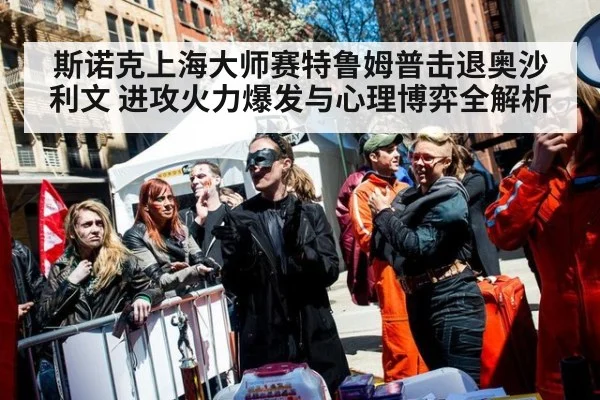 斯诺克上海大师赛特鲁姆普击退奥沙利文 进攻火力爆发与心理博弈全解析