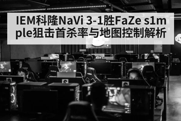 IEM科隆NaVi 3-1胜FaZe s1mple狙击首杀率与地图控制解析