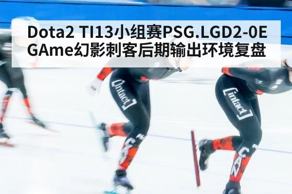Dota2 TI13小组赛PSG.LGD2-0EGAme幻影刺客后期输出环境复盘
