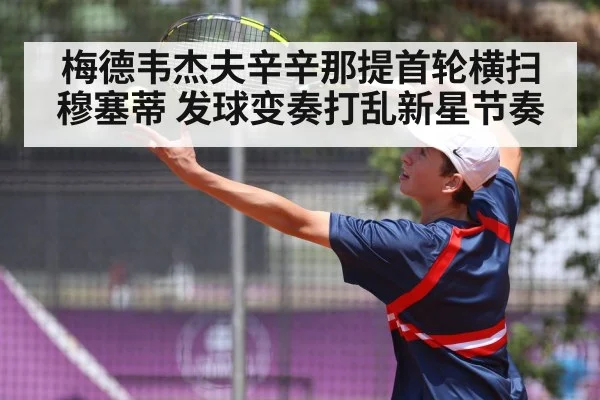 梅德韦杰夫辛辛那提首轮横扫穆塞蒂 发球变奏打乱新星节奏