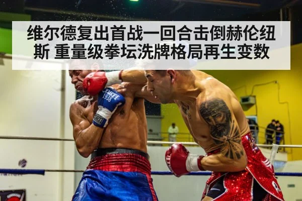 维尔德复出首战一回合击倒赫伦纽斯 重量级拳坛洗牌格局再生变数