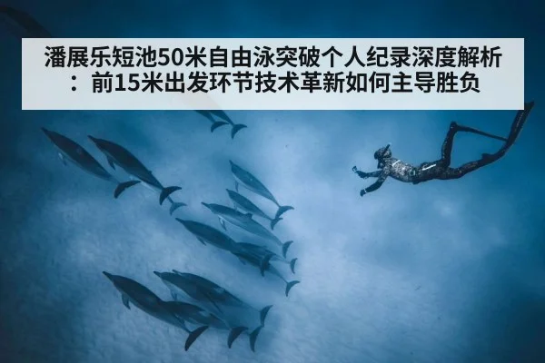 潘展乐短池50米自由泳突破个人纪录深度解析:前15米出发环节技术革新如何主导胜负