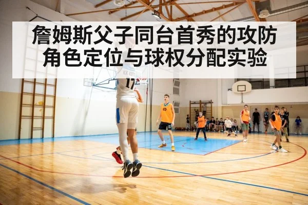 詹姆斯父子同台首秀的攻防角色定位与球权分配实验