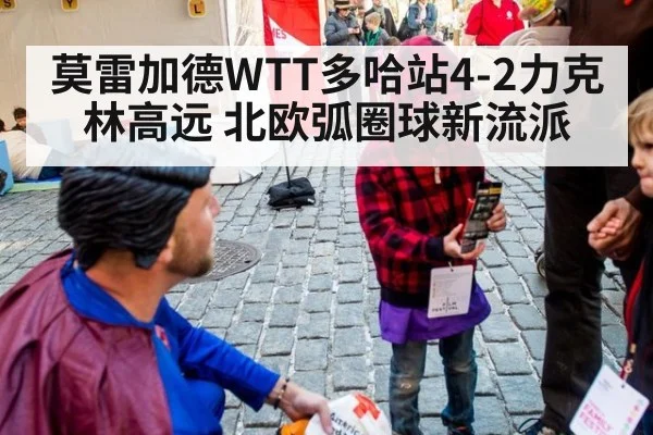 莫雷加德WTT多哈站4-2力克林高远 北欧弧圈球新流派