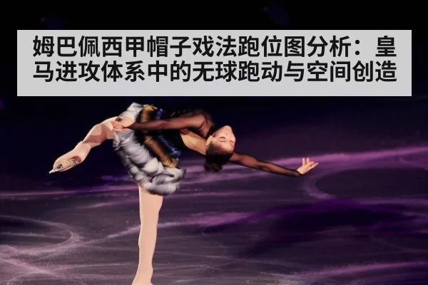 姆巴佩西甲帽子戏法跑位图分析:皇马进攻体系中的无球跑动与空间创造