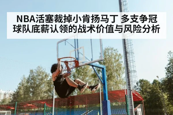 NBA活塞裁掉小肯扬马丁 多支争冠球队底薪认领的战术价值与风险分析