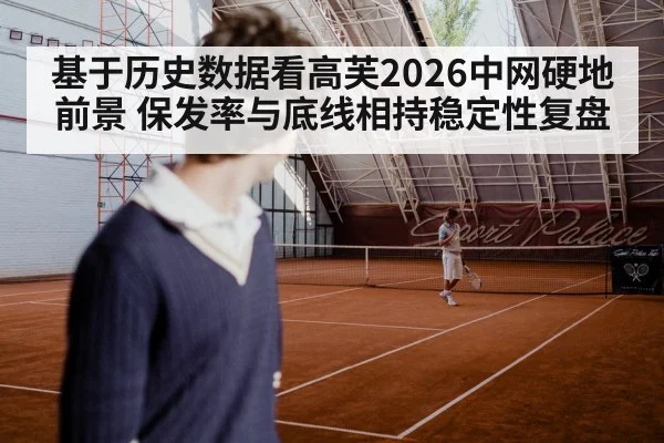 基于历史数据看高芙2026中网硬地前景 保发率与底线相持稳定性复盘