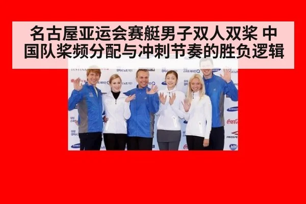 名古屋亚运会赛艇男子双人双桨 中国队桨频分配与冲刺节奏的胜负逻辑