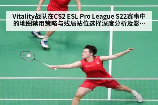 Vitality战队在CS2 ESL Pro League S22赛事中的地图禁用策略与残局站位选择深度分析及影响研究