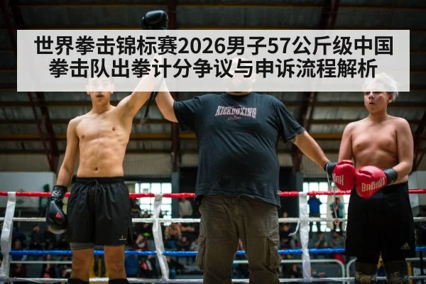 世界拳击锦标赛2026男子57公斤级中国拳击队出拳计分争议与申诉流程解析