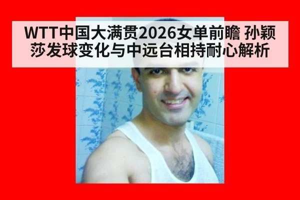WTT中国大满贯2026女单前瞻 孙颖莎发球变化与中远台相持耐心解析