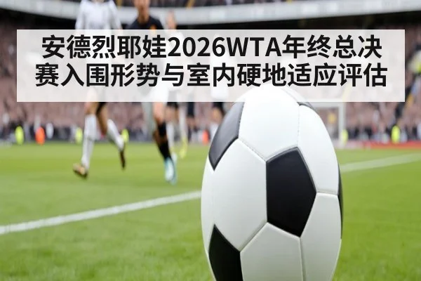 安德烈耶娃2026WTA年终总决赛入围形势与室内硬地适应评估