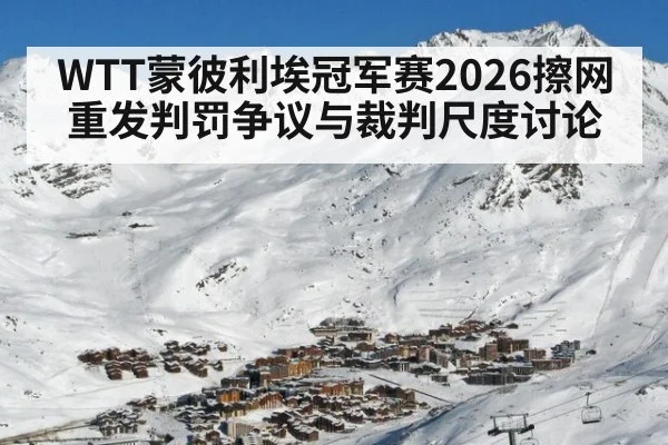 WTT蒙彼利埃冠军赛2026擦网重发判罚争议与裁判尺度讨论