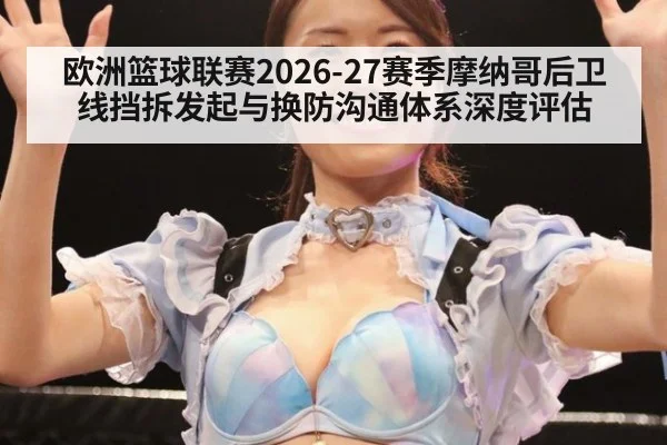 欧洲篮球联赛2026-27赛季摩纳哥后卫线挡拆发起与换防沟通体系深度评估