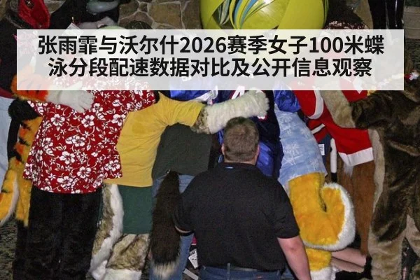 张雨霏与沃尔什2026赛季女子100米蝶泳分段配速数据对比及公开信息观察