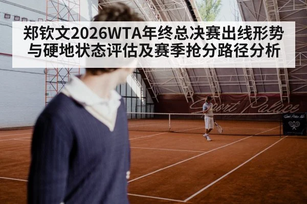 郑钦文2026WTA年终总决赛出线形势与硬地状态评估及赛季抢分路径分析