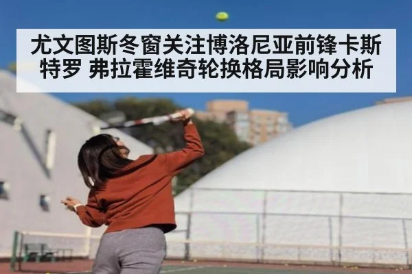 尤文图斯冬窗关注博洛尼亚前锋卡斯特罗 弗拉霍维奇轮换格局影响分析